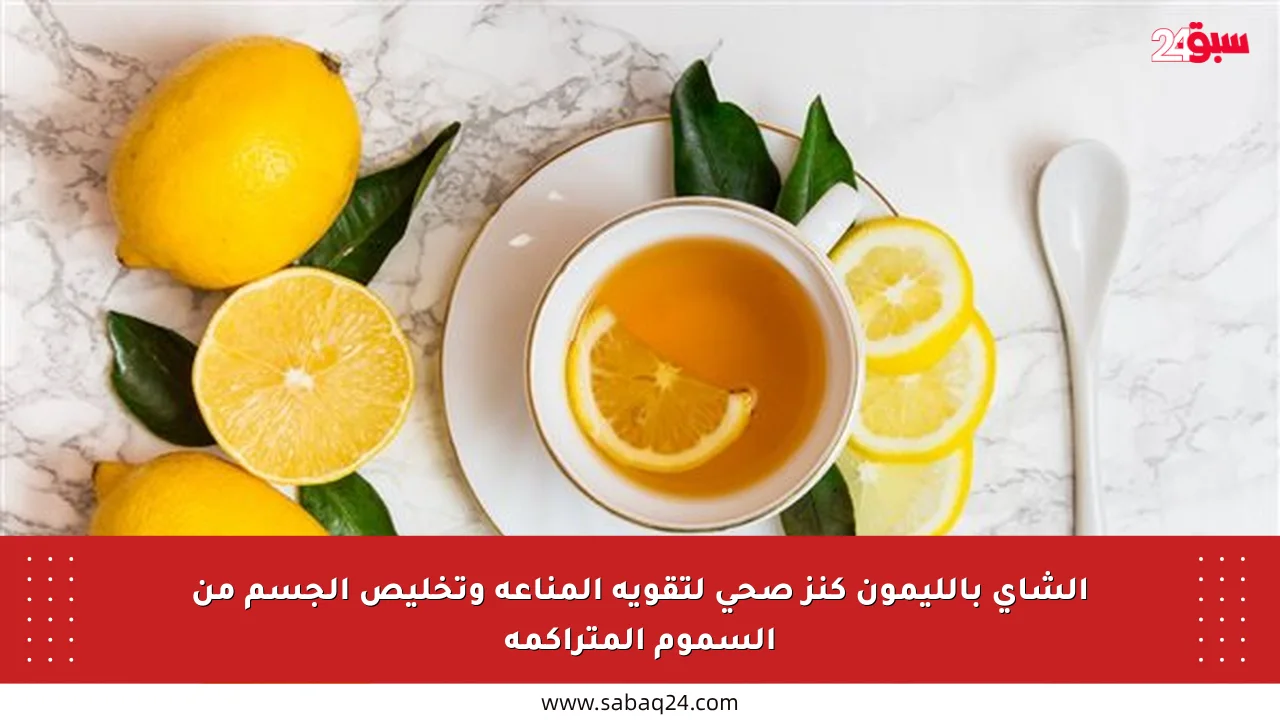 الشاي بالليمون كنز صحي لتقوية المناعة وتخليص الجسم من السموم المتراكمة